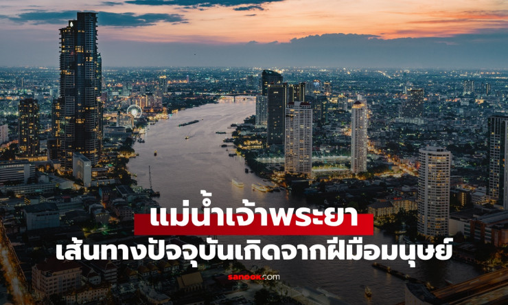 รู้หรือไม่! แม่น้ำเจ้าพระยาที่ไหลผ่านกรุงเทพฯ วันนี้ แท้จริงเกิดจากฝีมือมนุษย์